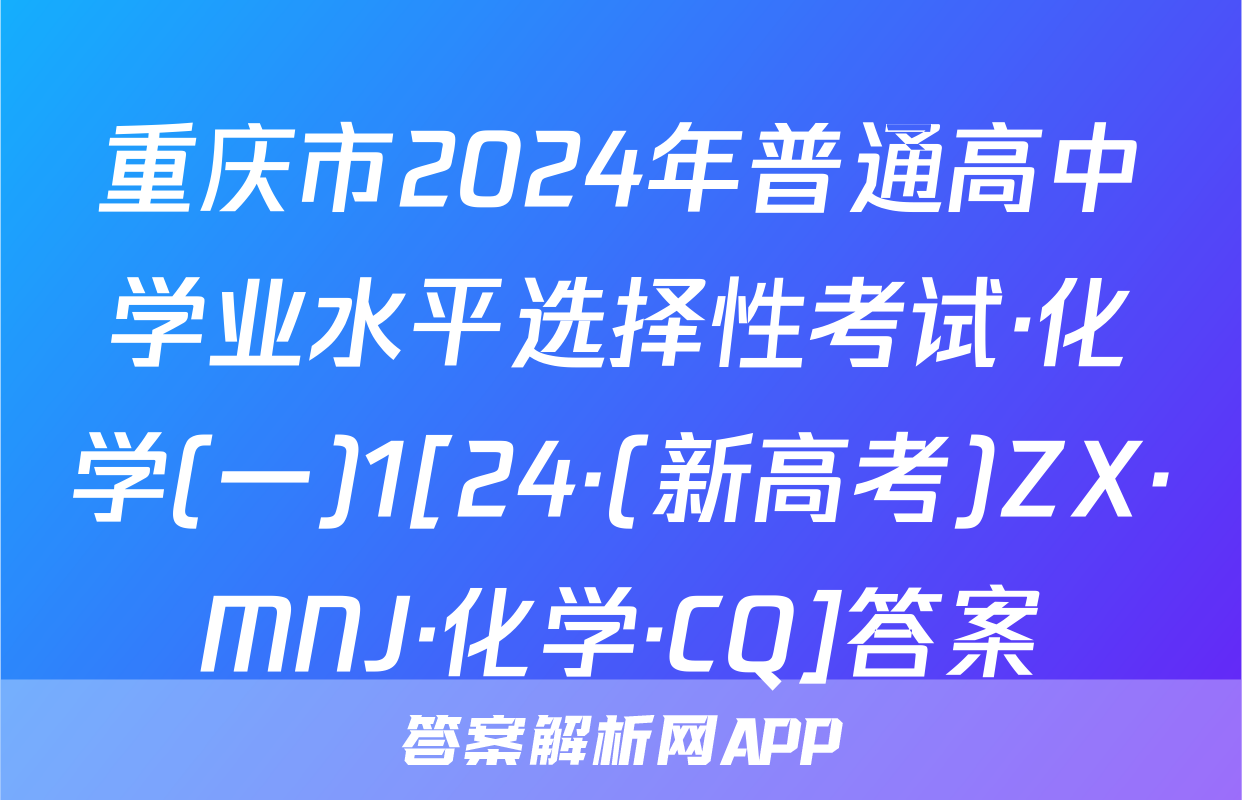重庆市2024年普通高中学业水平选择性考试·化学(一)1[24·(新高考)ZX·MNJ·化学·CQ]答案