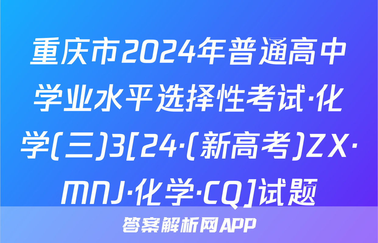 重庆市2024年普通高中学业水平选择性考试·化学(三)3[24·(新高考)ZX·MNJ·化学·CQ]试题