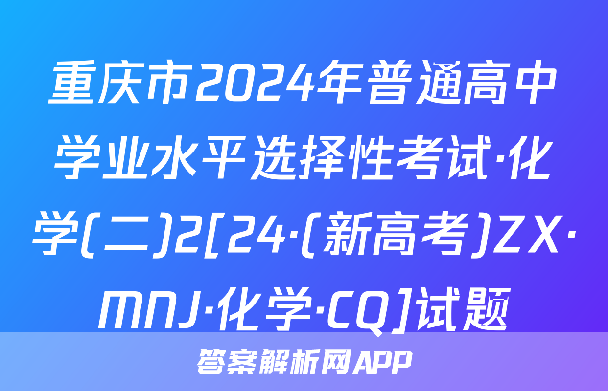 重庆市2024年普通高中学业水平选择性考试·化学(二)2[24·(新高考)ZX·MNJ·化学·CQ]试题