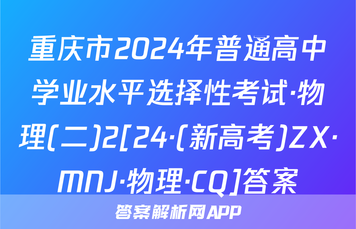 重庆市2024年普通高中学业水平选择性考试·物理(二)2[24·(新高考)ZX·MNJ·物理·CQ]答案