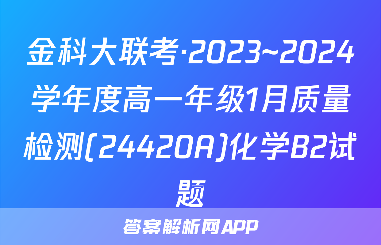金科大联考·2023~2024学年度高一年级1月质量检测(24420A)化学B2试题