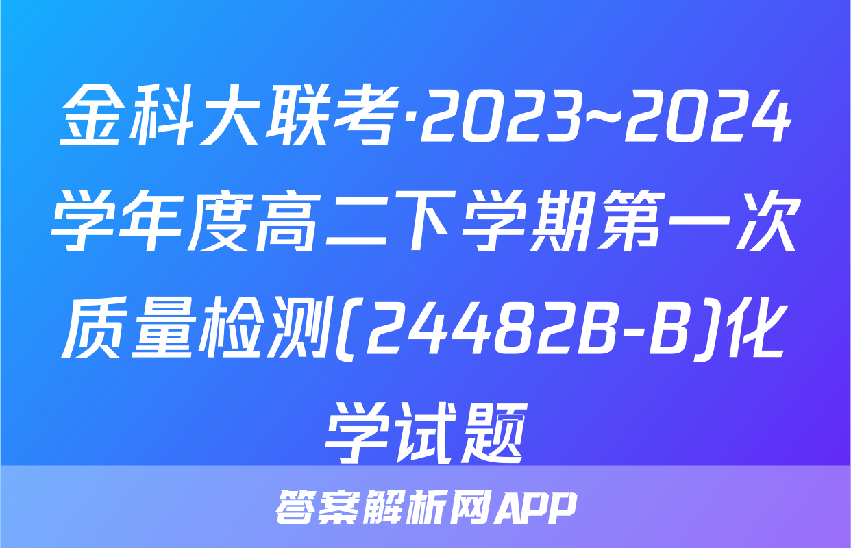 金科大联考·2023~2024学年度高二下学期第一次质量检测(24482B-B)化学试题