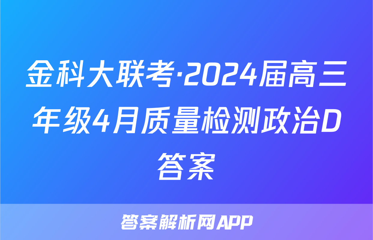 金科大联考·2024届高三年级4月质量检测政治D答案
