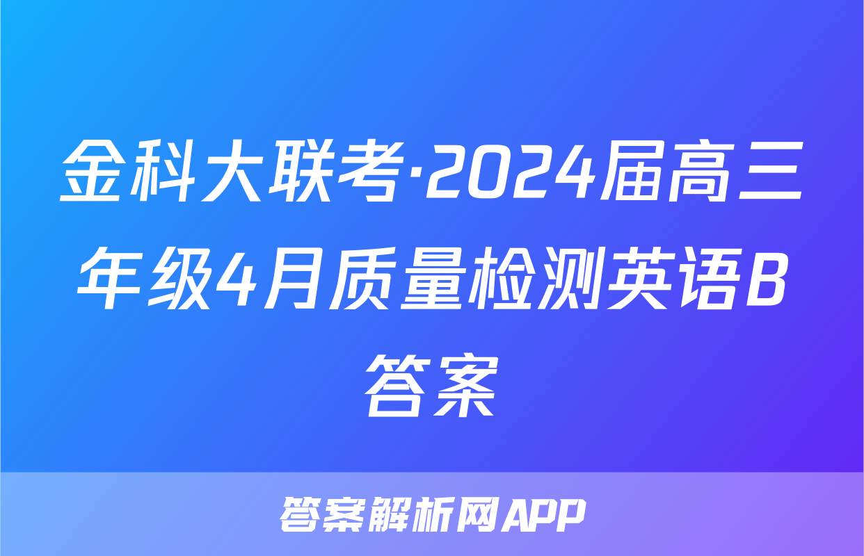 金科大联考·2024届高三年级4月质量检测英语B答案