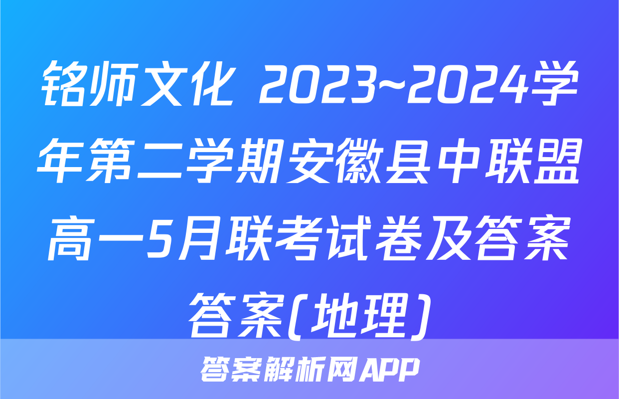 铭师文化 2023~2024学年第二学期安徽县中联盟高一5月联考试卷及答案答案(地理)