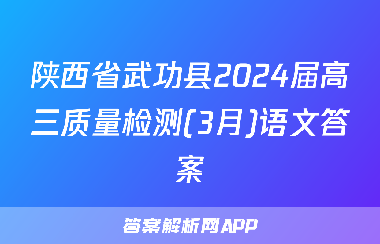 陕西省武功县2024届高三质量检测(3月)语文答案