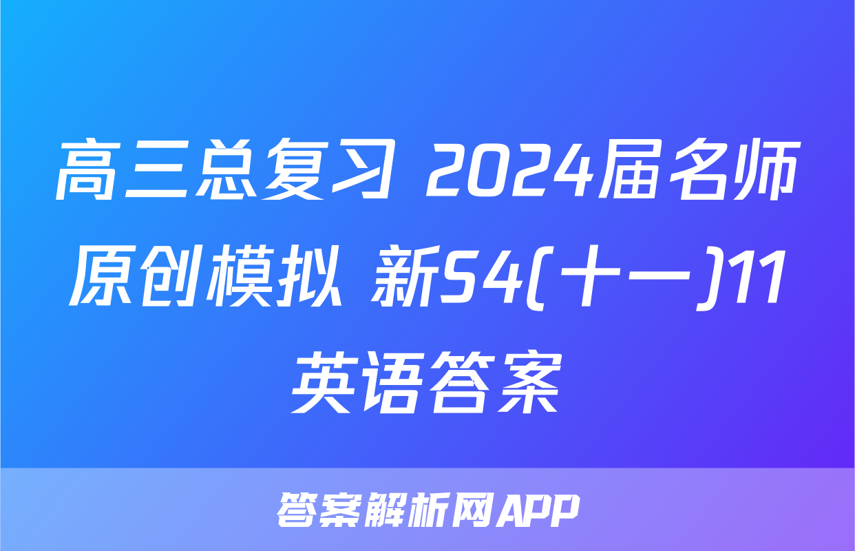 高三总复习 2024届名师原创模拟 新S4(十一)11英语答案