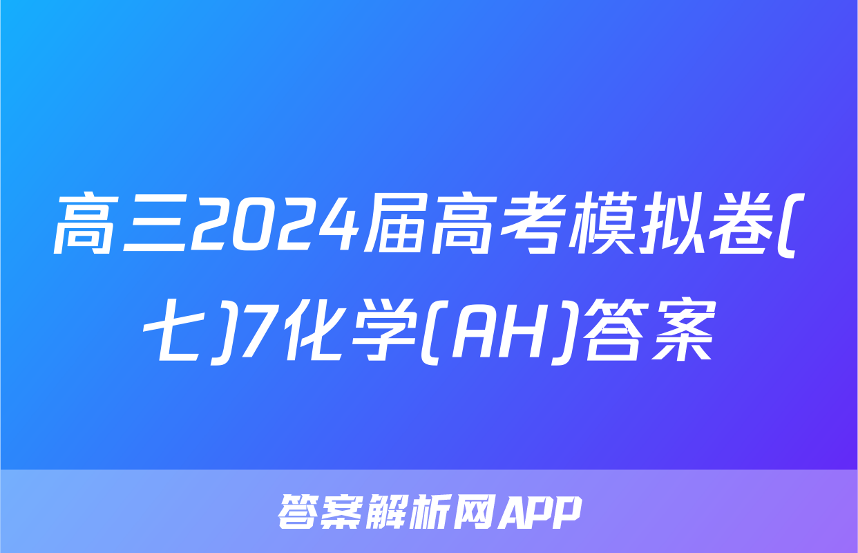 高三2024届高考模拟卷(七)7化学(AH)答案