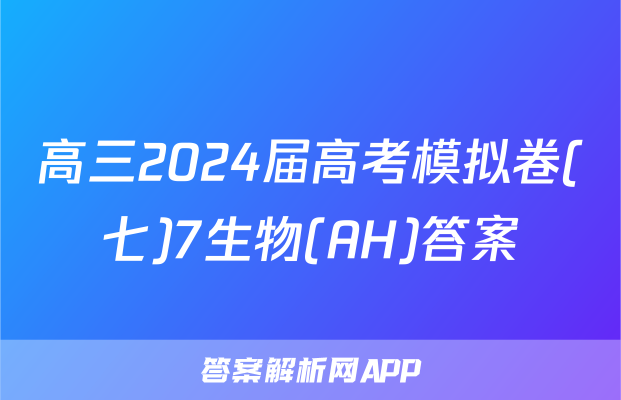 高三2024届高考模拟卷(七)7生物(AH)答案