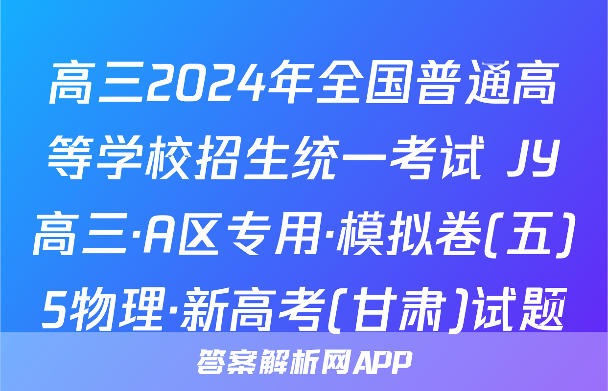 高三2024年全国普通高等学校招生统一考试 JY高三·A区专用·模拟卷(五)5物理·新高考(甘肃)试题