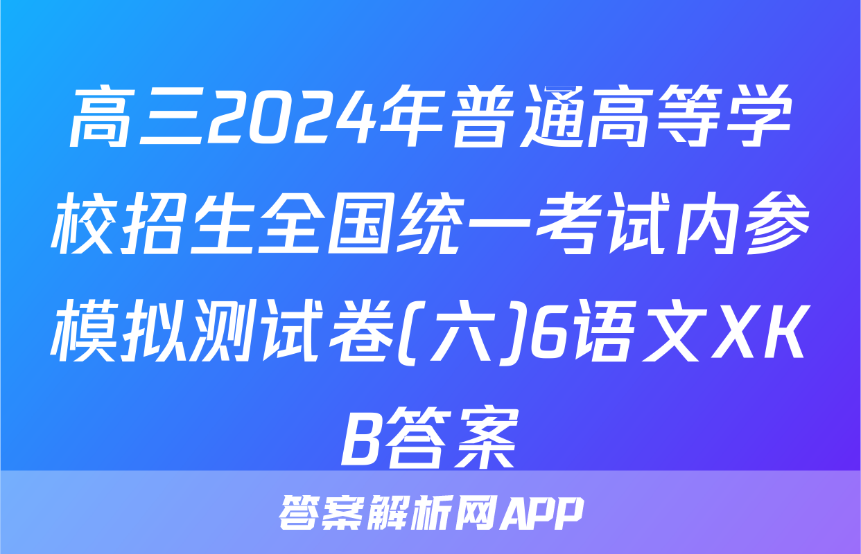高三2024年普通高等学校招生全国统一考试内参模拟测试卷(六)6语文XKB答案