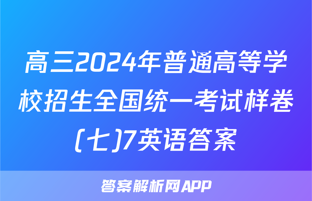 高三2024年普通高等学校招生全国统一考试样卷(七)7英语答案