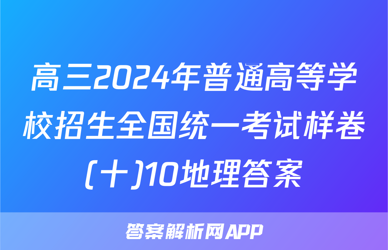 高三2024年普通高等学校招生全国统一考试样卷(十)10地理答案