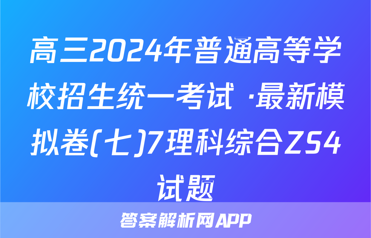 高三2024年普通高等学校招生统一考试 ·最新模拟卷(七)7理科综合ZS4试题