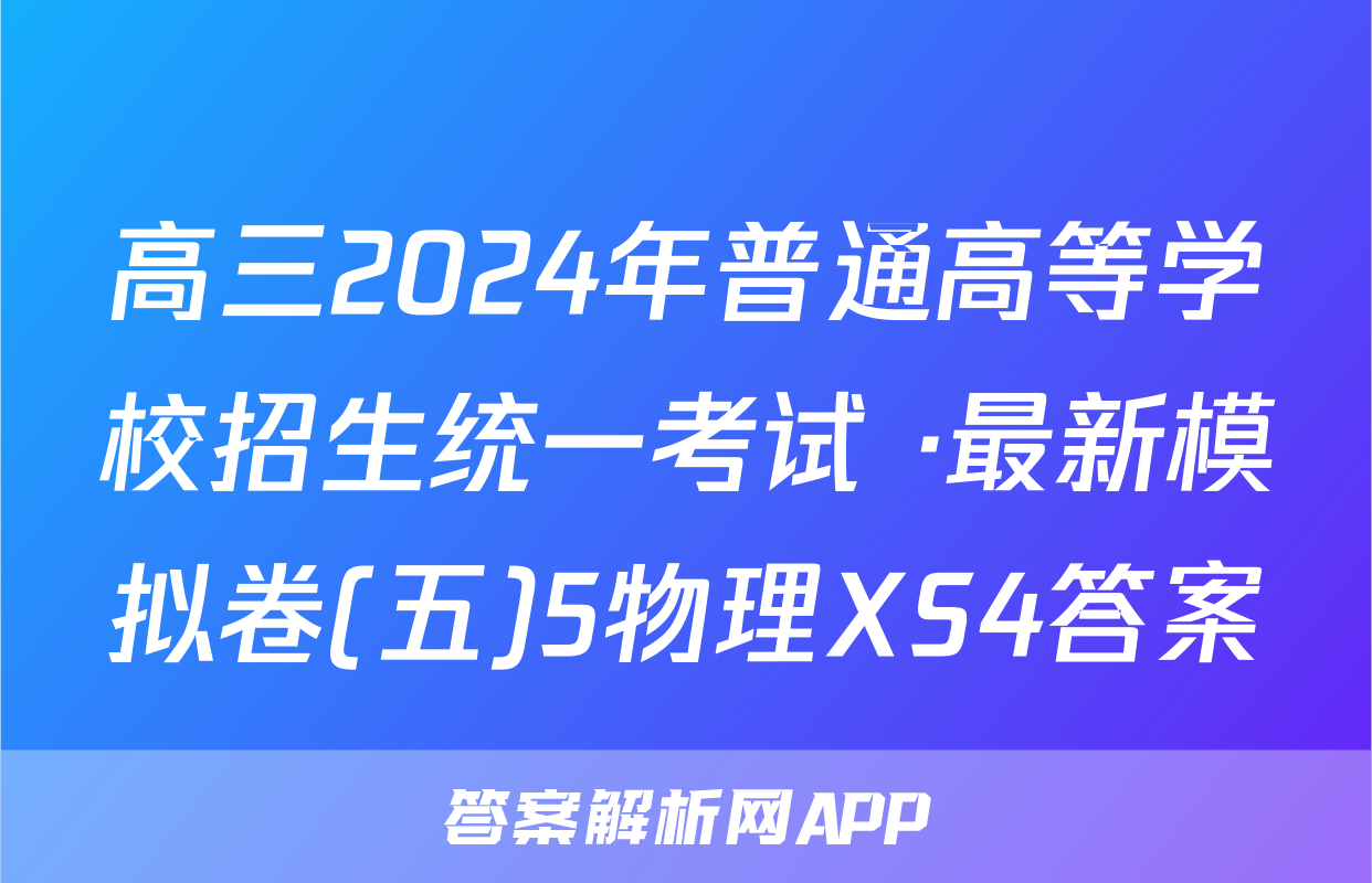 高三2024年普通高等学校招生统一考试 ·最新模拟卷(五)5物理XS4答案