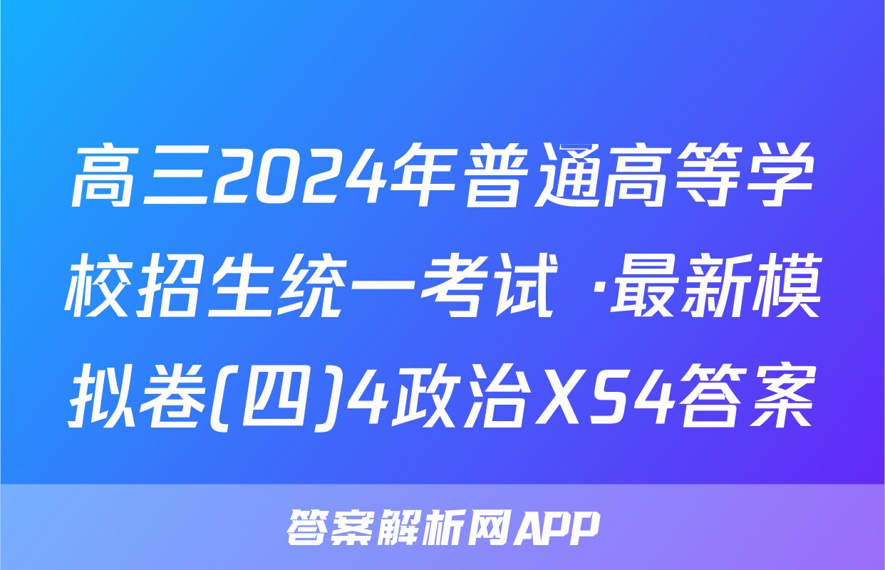 高三2024年普通高等学校招生统一考试 ·最新模拟卷(四)4政治XS4答案