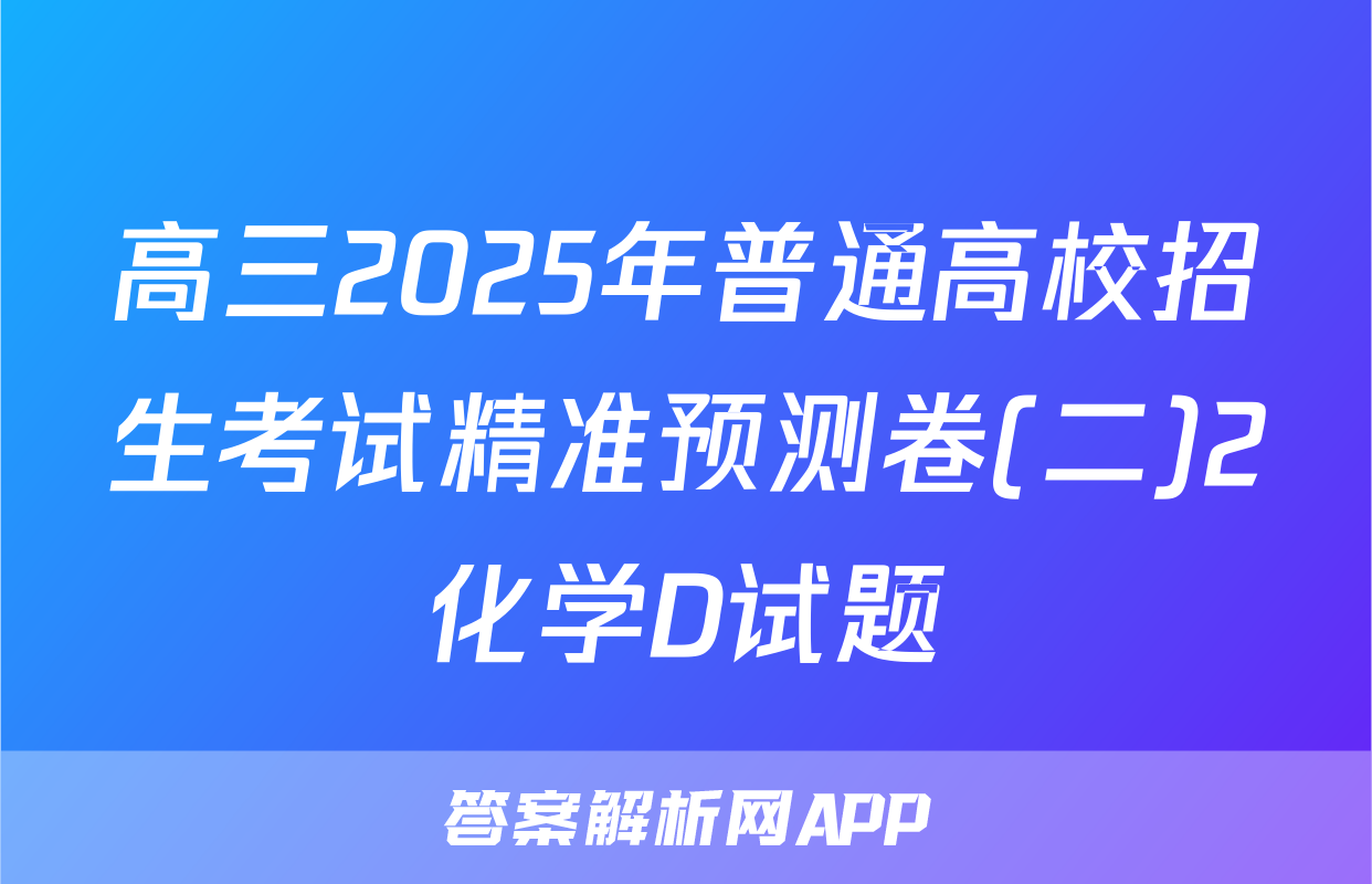 高三2025年普通高校招生考试精准预测卷(二)2化学D试题