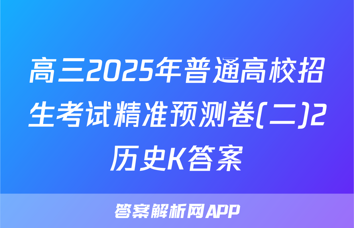 高三2025年普通高校招生考试精准预测卷(二)2历史K答案