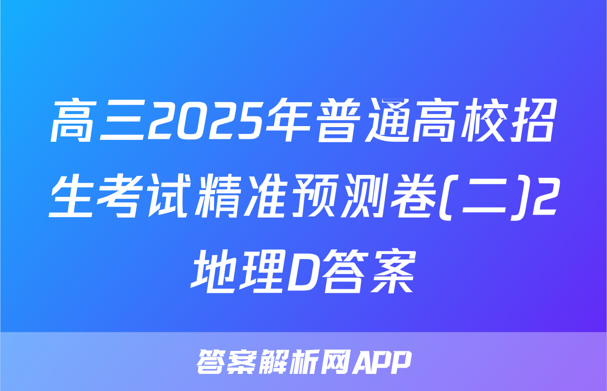高三2025年普通高校招生考试精准预测卷(二)2地理D答案