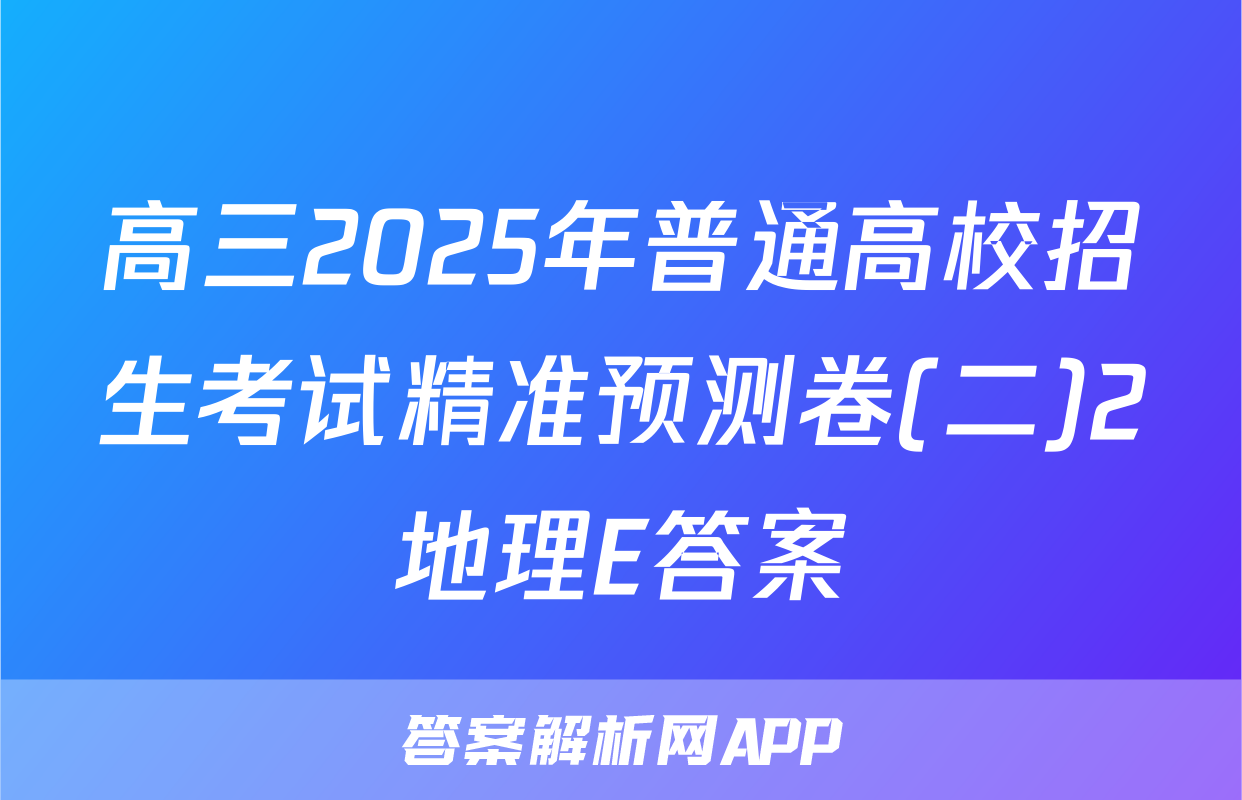 高三2025年普通高校招生考试精准预测卷(二)2地理E答案