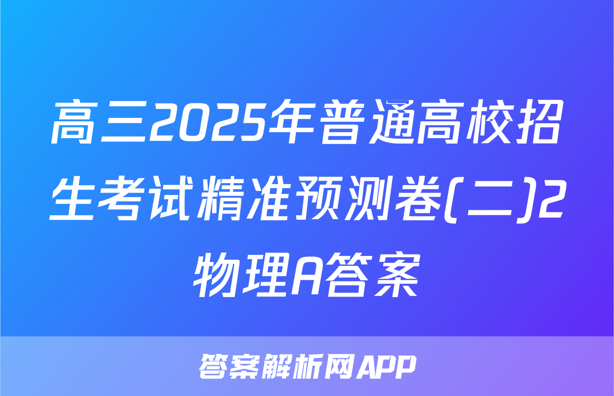 高三2025年普通高校招生考试精准预测卷(二)2物理A答案