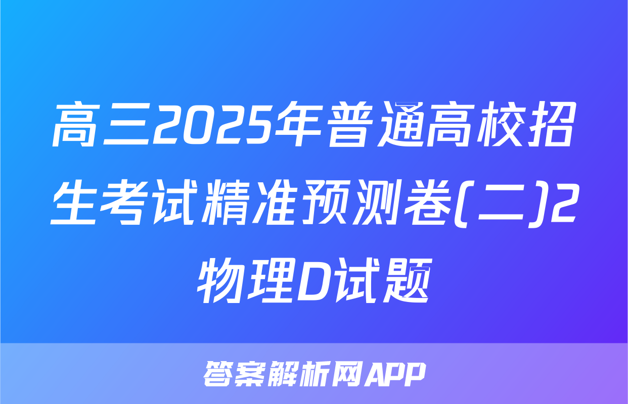 高三2025年普通高校招生考试精准预测卷(二)2物理D试题