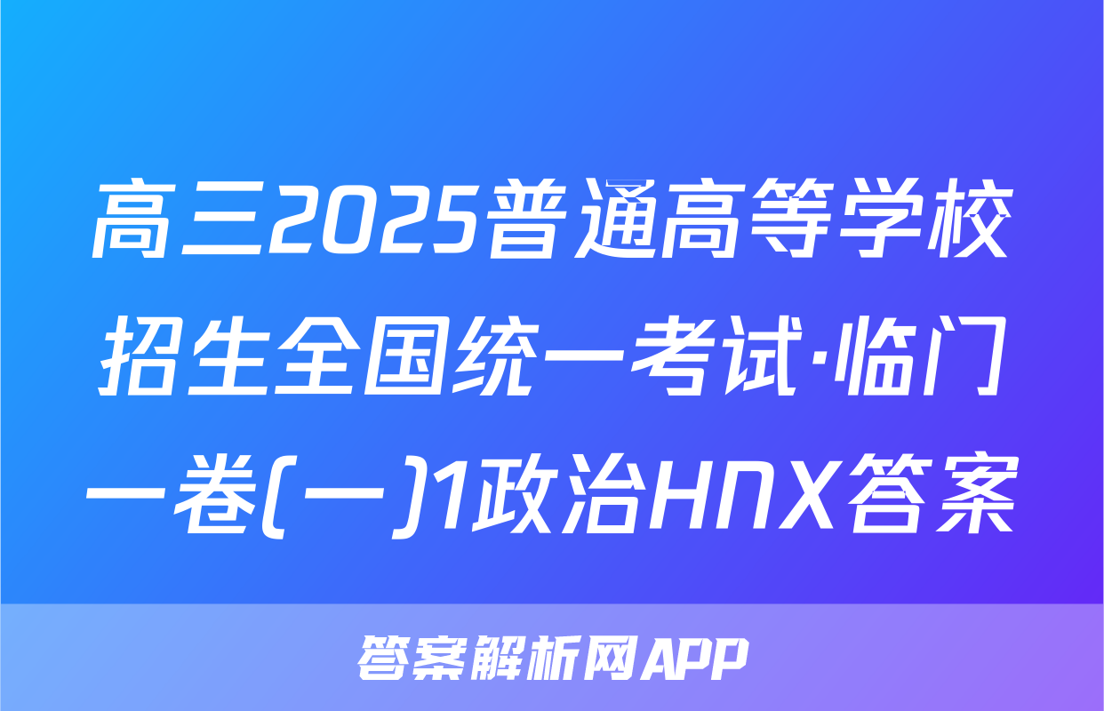 高三2025普通高等学校招生全国统一考试·临门一卷(一)1政治HNX答案