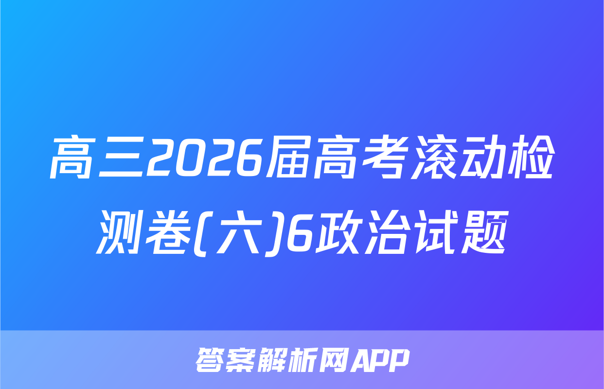 高三2026届高考滚动检测卷(六)6政治试题