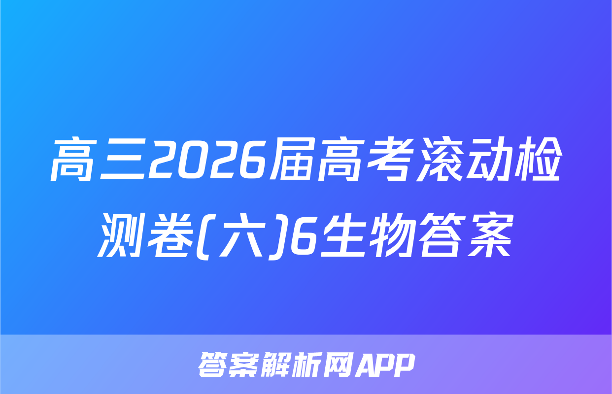高三2026届高考滚动检测卷(六)6生物答案