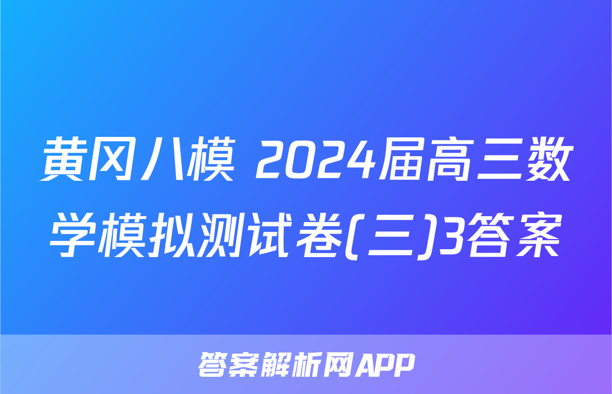 黄冈八模 2024届高三数学模拟测试卷(三)3答案