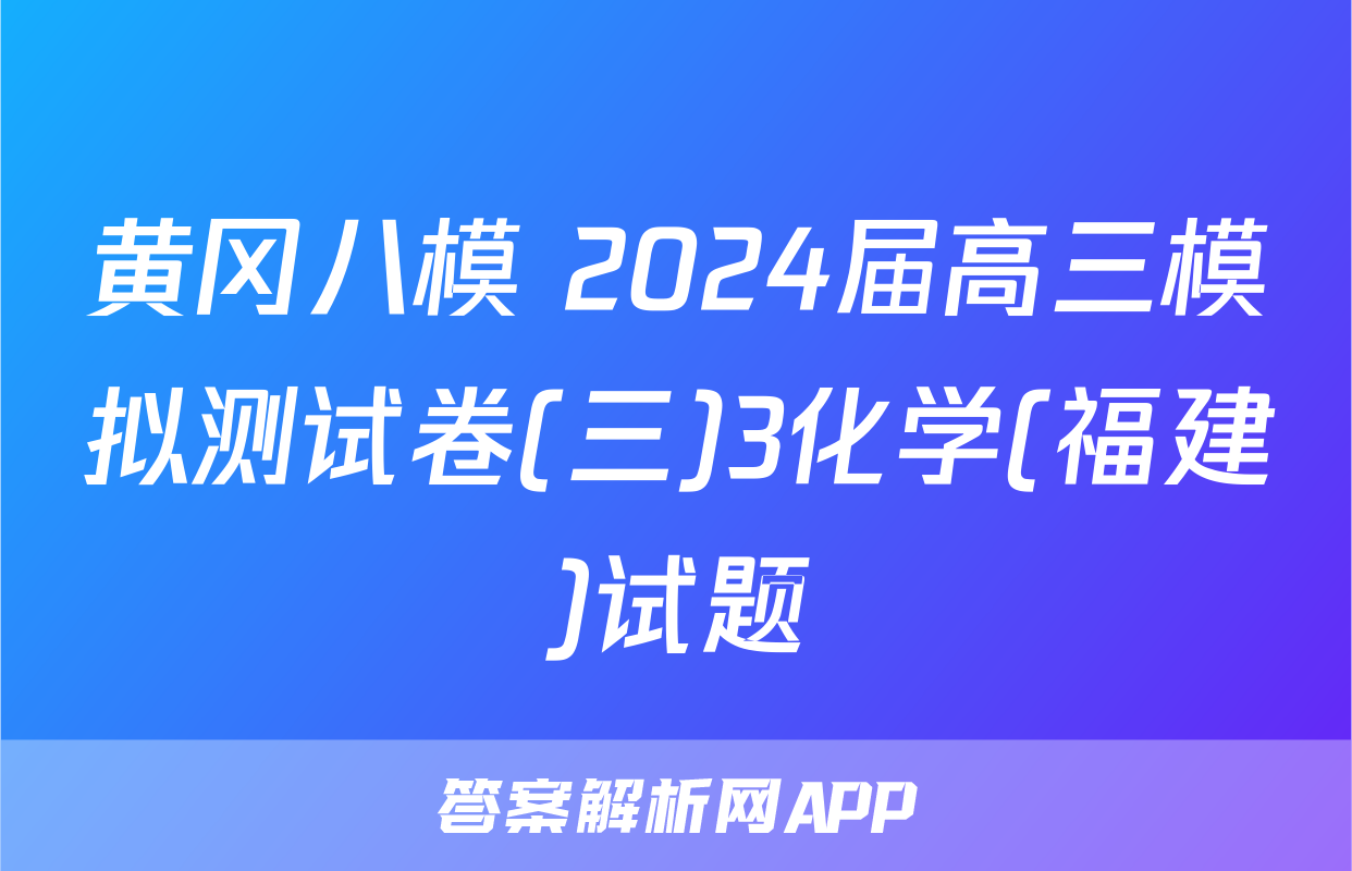 黄冈八模 2024届高三模拟测试卷(三)3化学(福建)试题