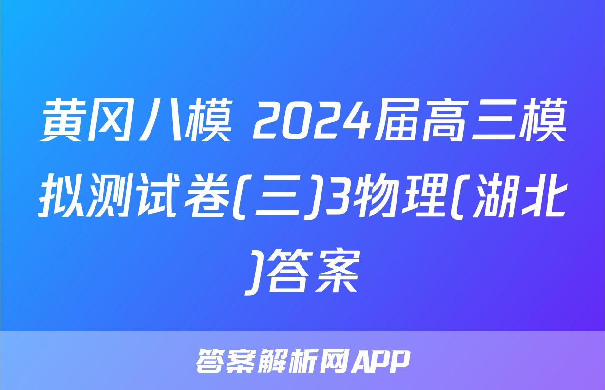 黄冈八模 2024届高三模拟测试卷(三)3物理(湖北)答案
