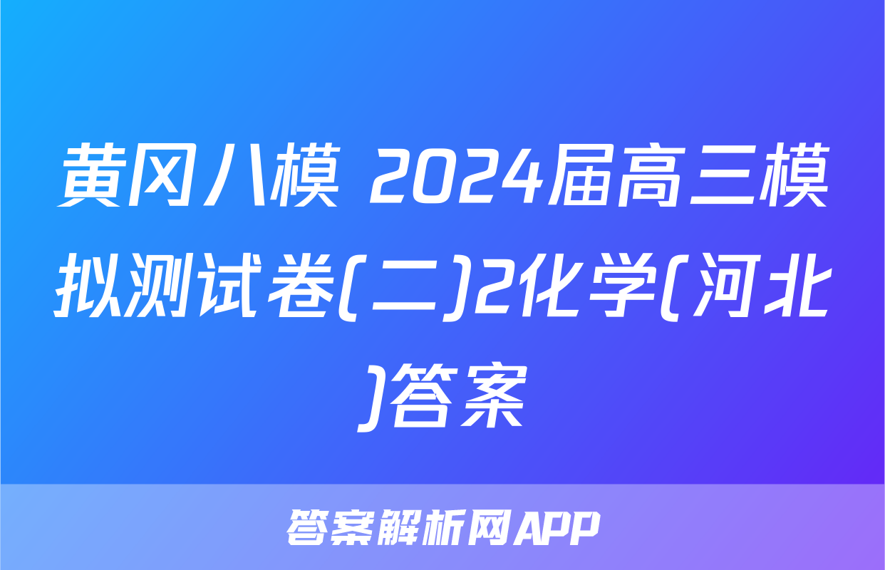 黄冈八模 2024届高三模拟测试卷(二)2化学(河北)答案