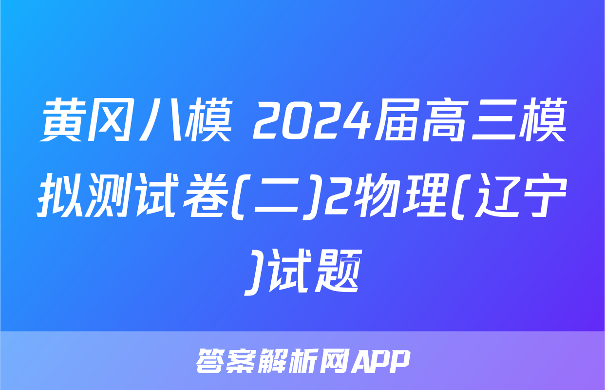 黄冈八模 2024届高三模拟测试卷(二)2物理(辽宁)试题