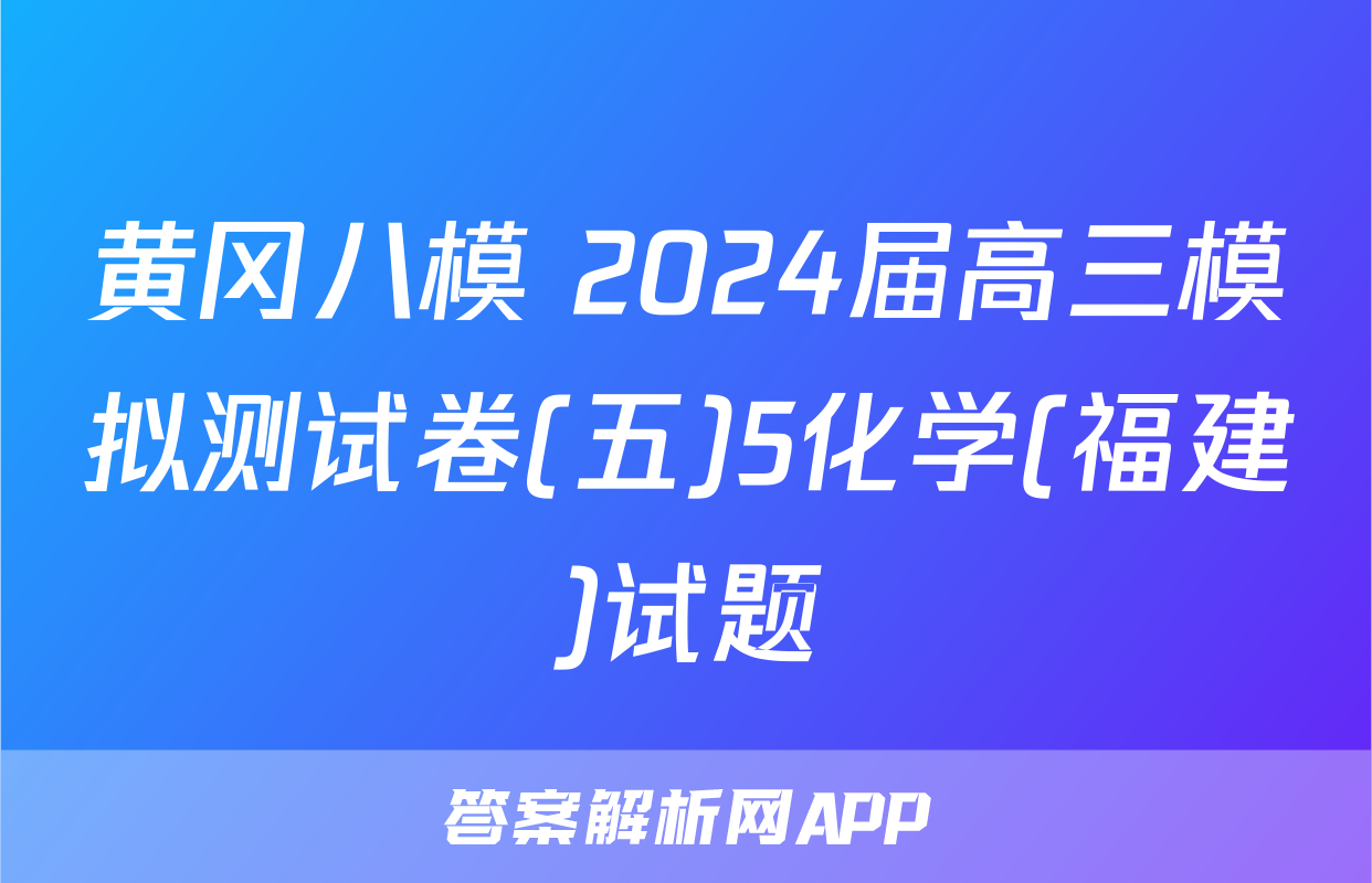 黄冈八模 2024届高三模拟测试卷(五)5化学(福建)试题