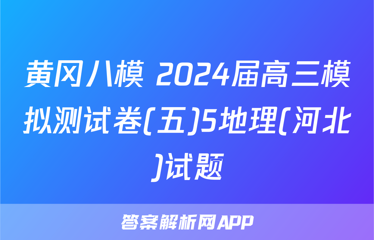黄冈八模 2024届高三模拟测试卷(五)5地理(河北)试题