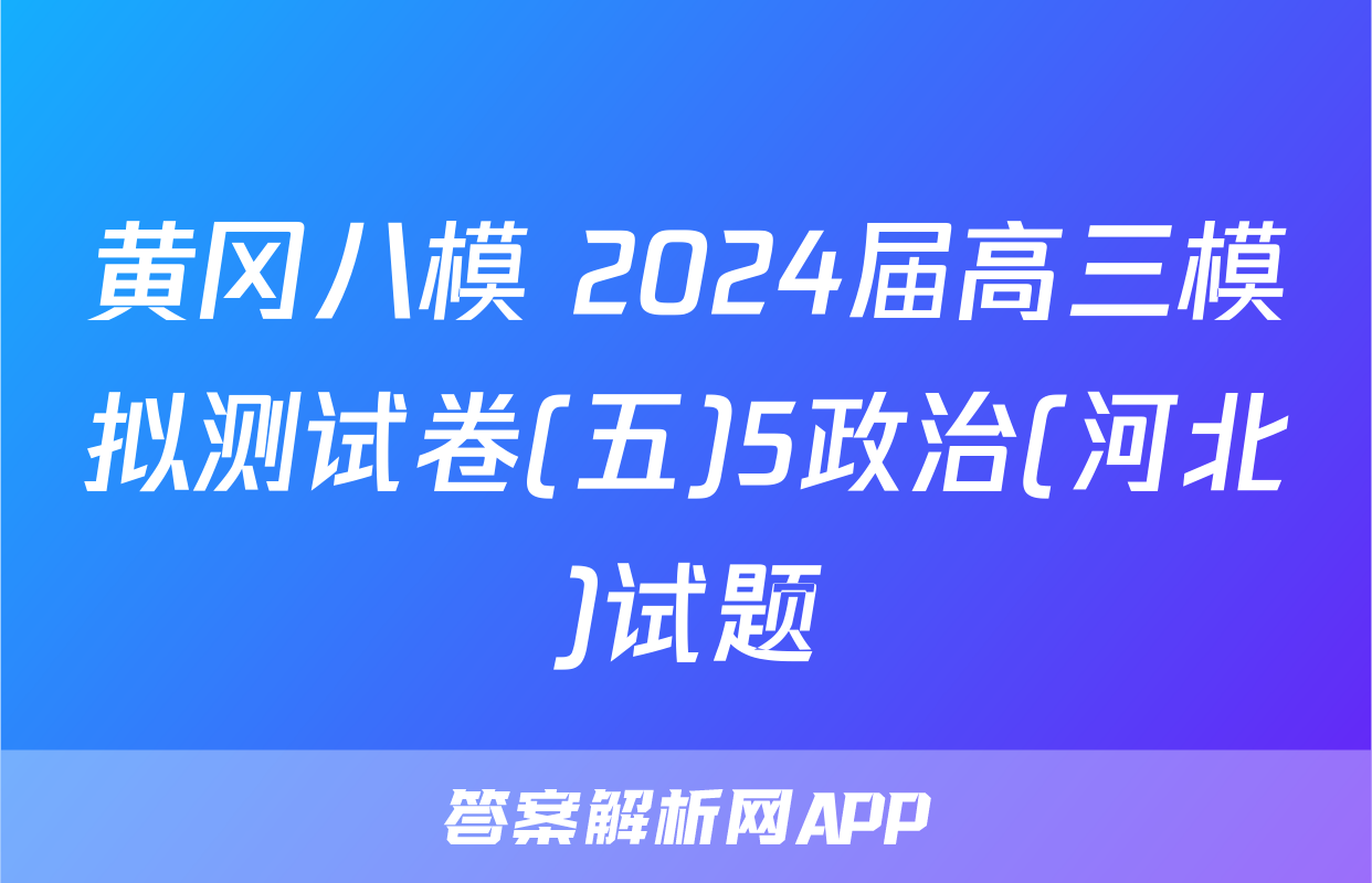 黄冈八模 2024届高三模拟测试卷(五)5政治(河北)试题
