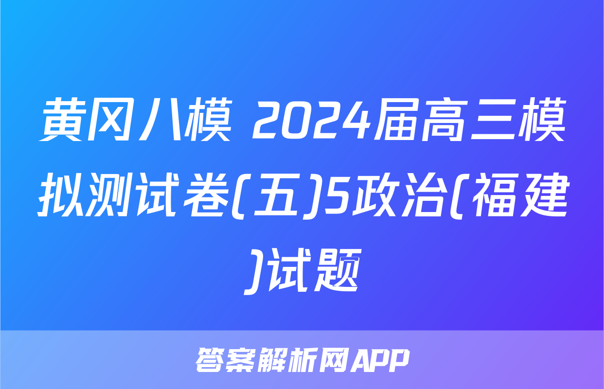 黄冈八模 2024届高三模拟测试卷(五)5政治(福建)试题