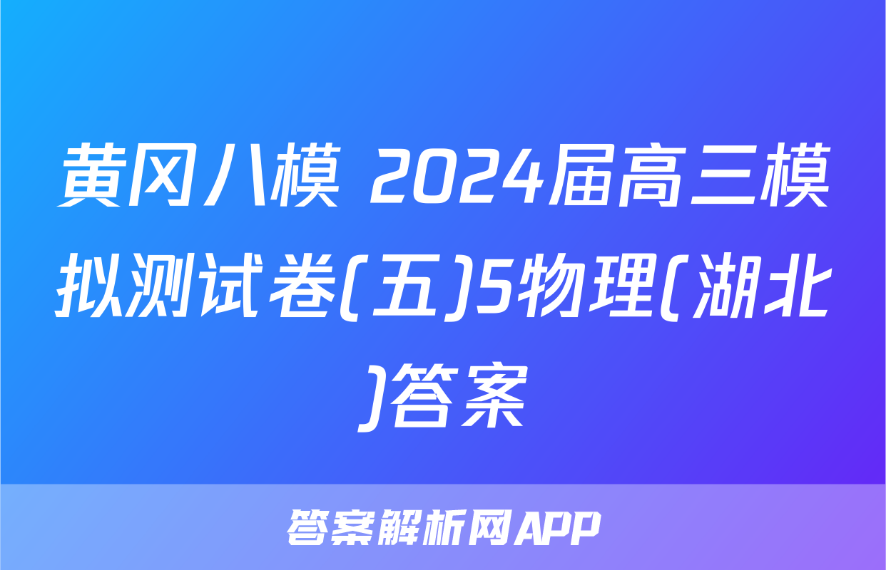 黄冈八模 2024届高三模拟测试卷(五)5物理(湖北)答案