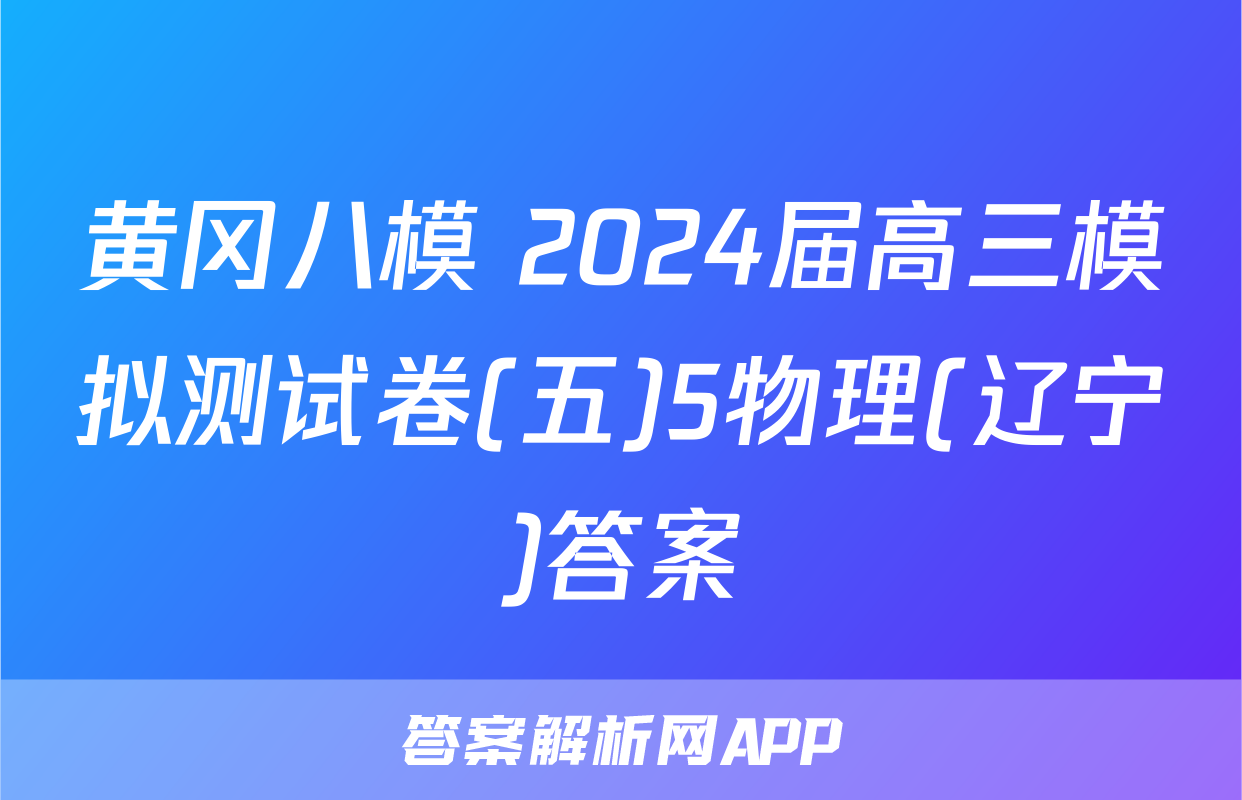 黄冈八模 2024届高三模拟测试卷(五)5物理(辽宁)答案