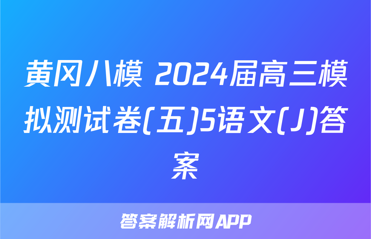 黄冈八模 2024届高三模拟测试卷(五)5语文(J)答案