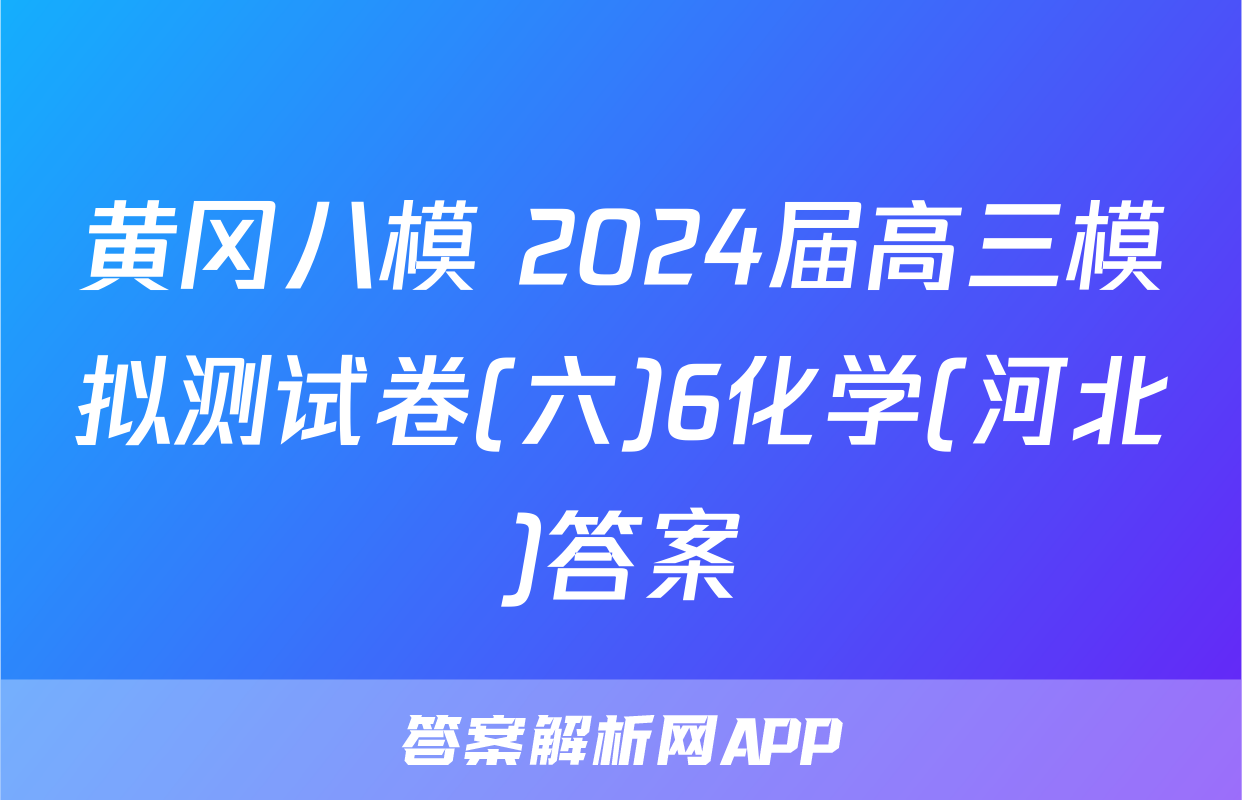 黄冈八模 2024届高三模拟测试卷(六)6化学(河北)答案
