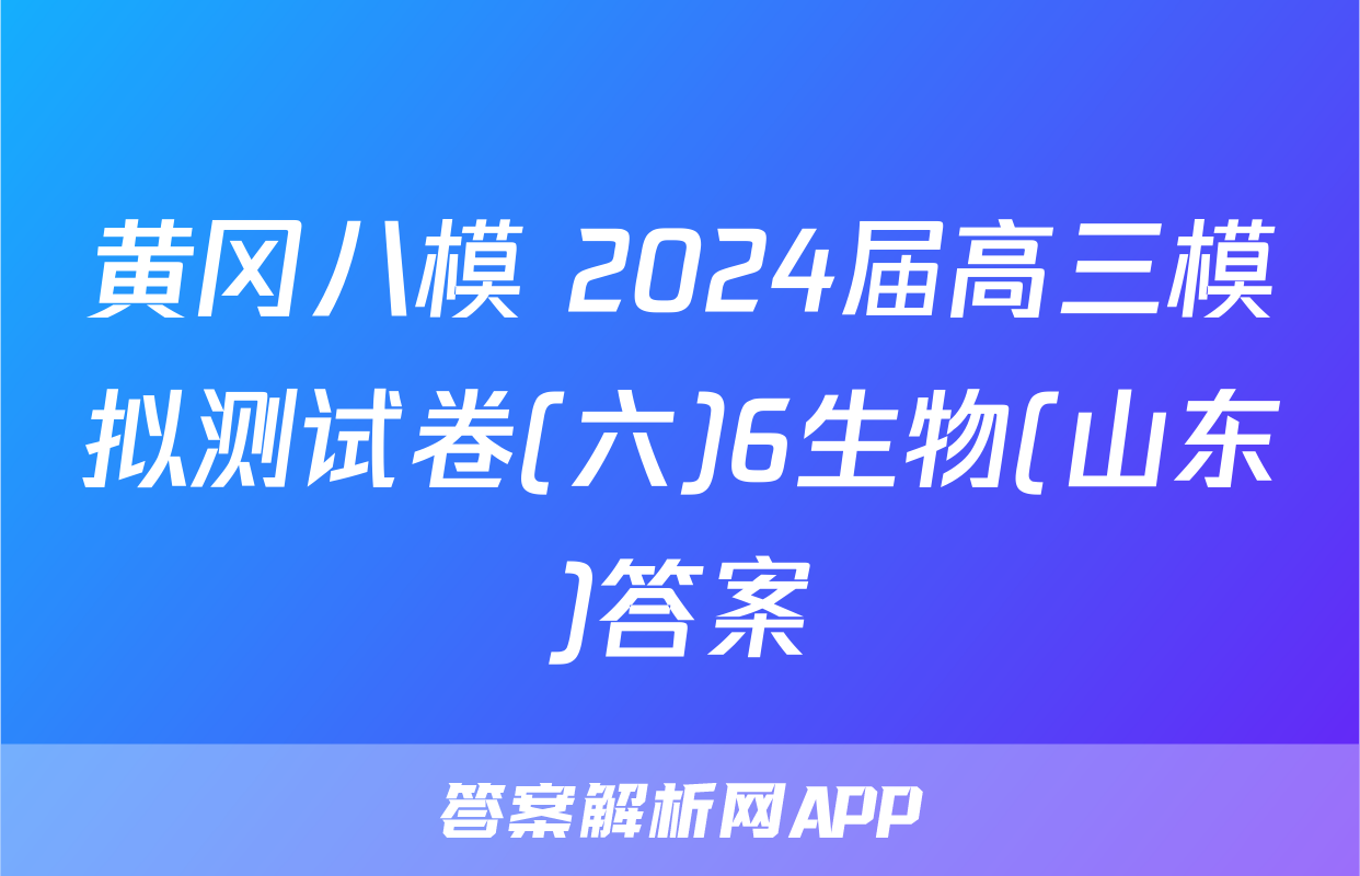 黄冈八模 2024届高三模拟测试卷(六)6生物(山东)答案