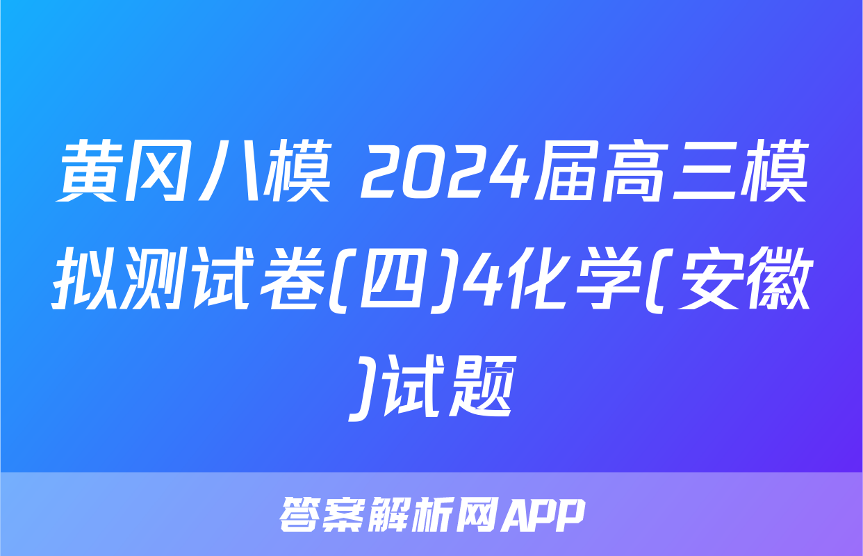 黄冈八模 2024届高三模拟测试卷(四)4化学(安徽)试题