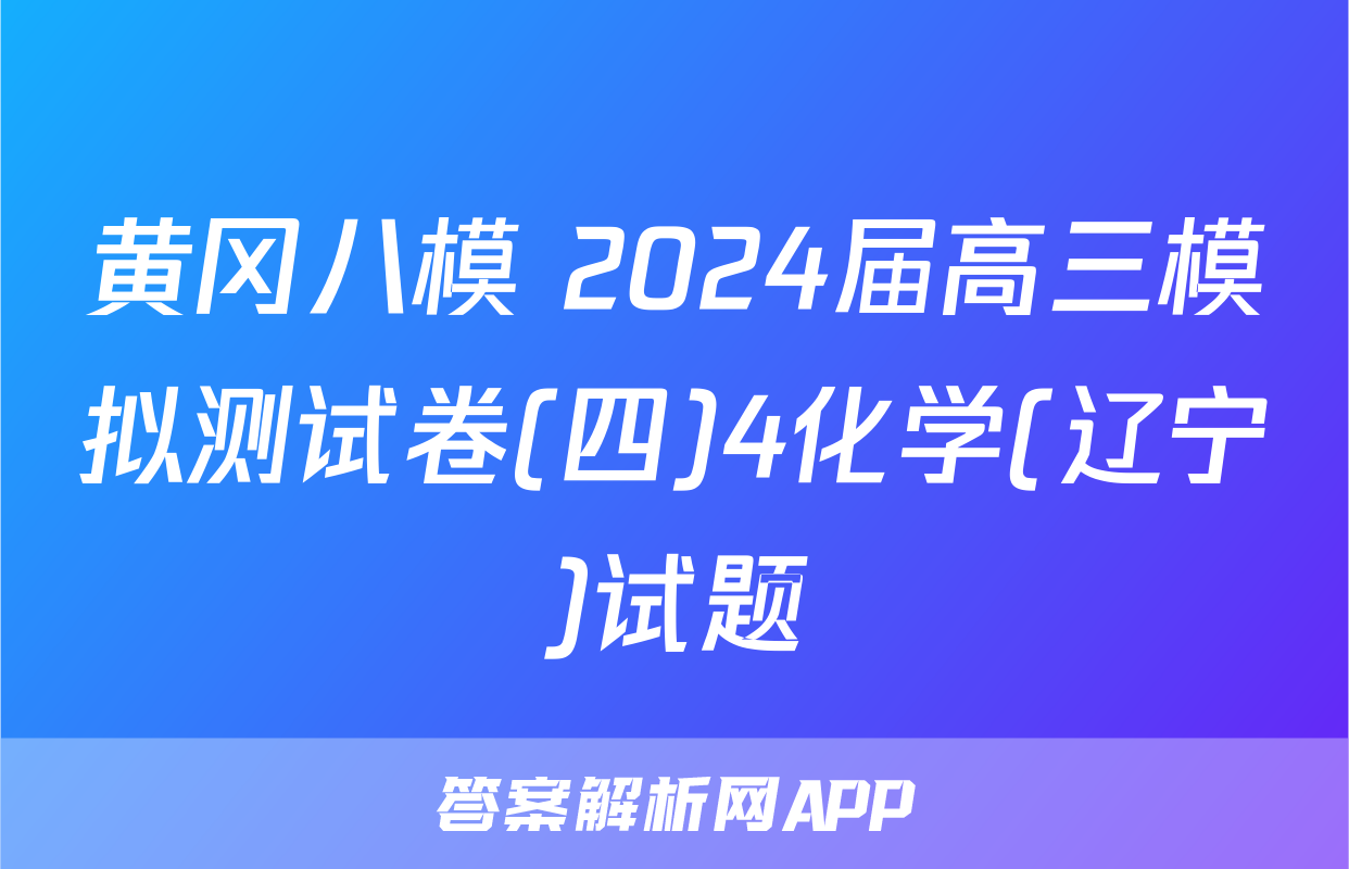黄冈八模 2024届高三模拟测试卷(四)4化学(辽宁)试题