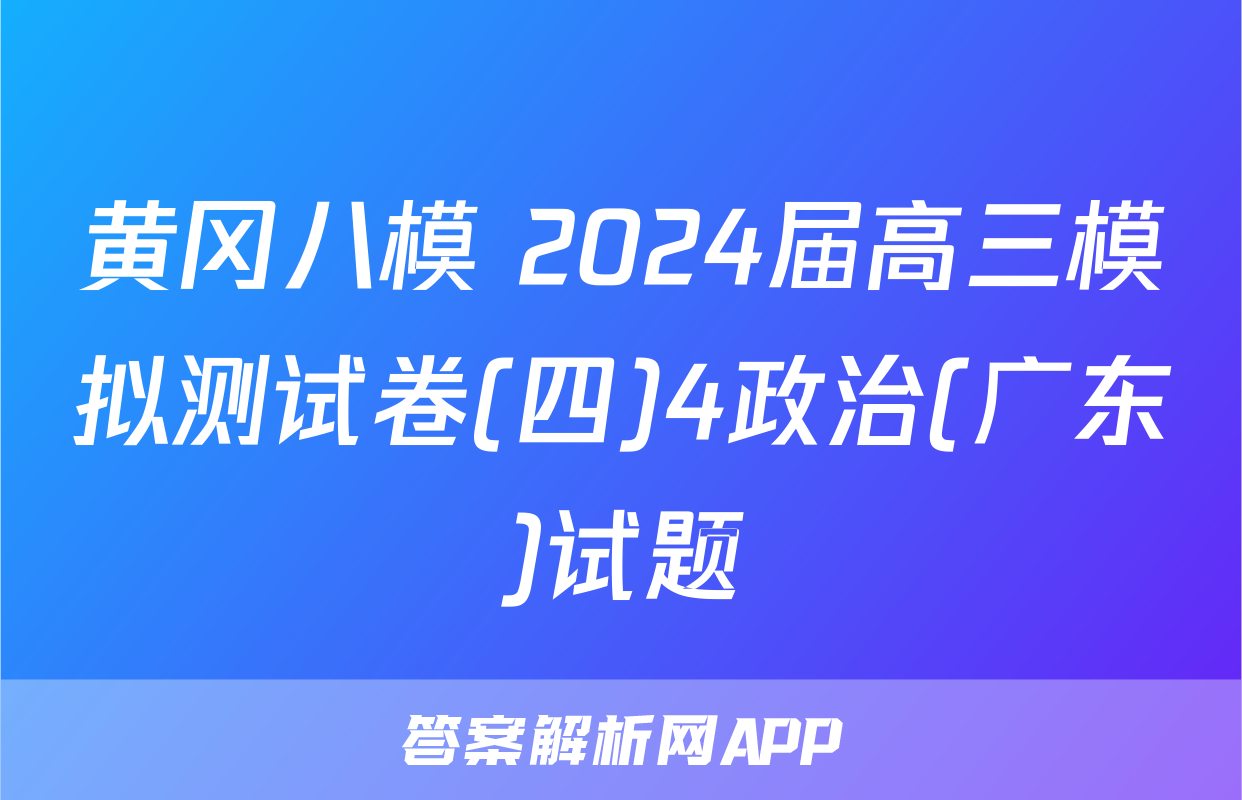 黄冈八模 2024届高三模拟测试卷(四)4政治(广东)试题