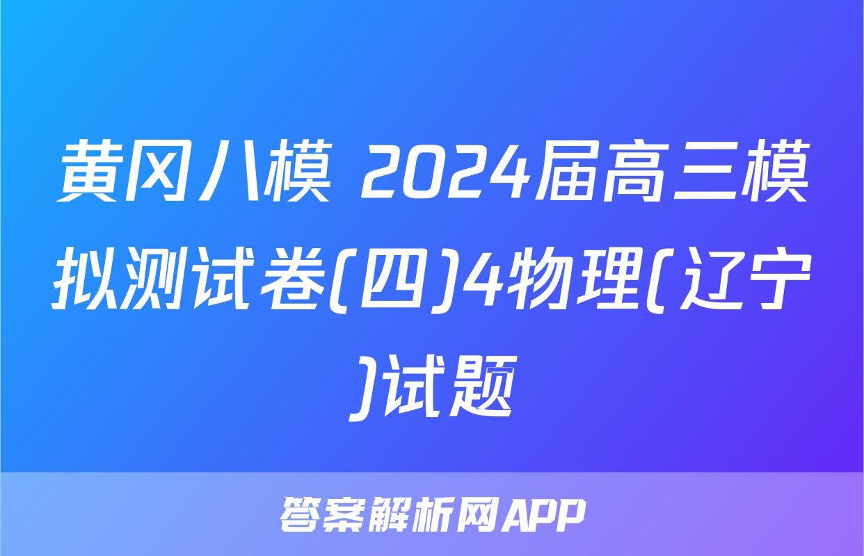 黄冈八模 2024届高三模拟测试卷(四)4物理(辽宁)试题