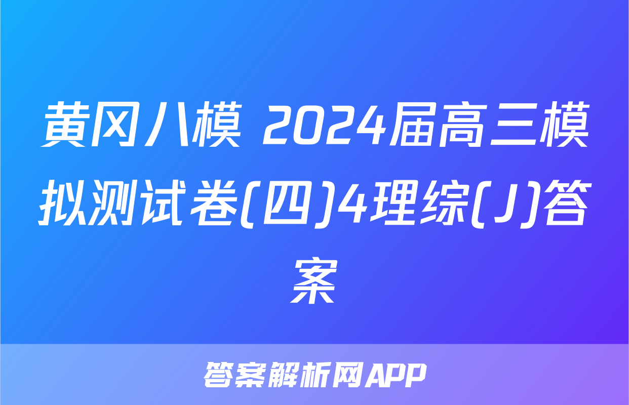 黄冈八模 2024届高三模拟测试卷(四)4理综(J)答案
