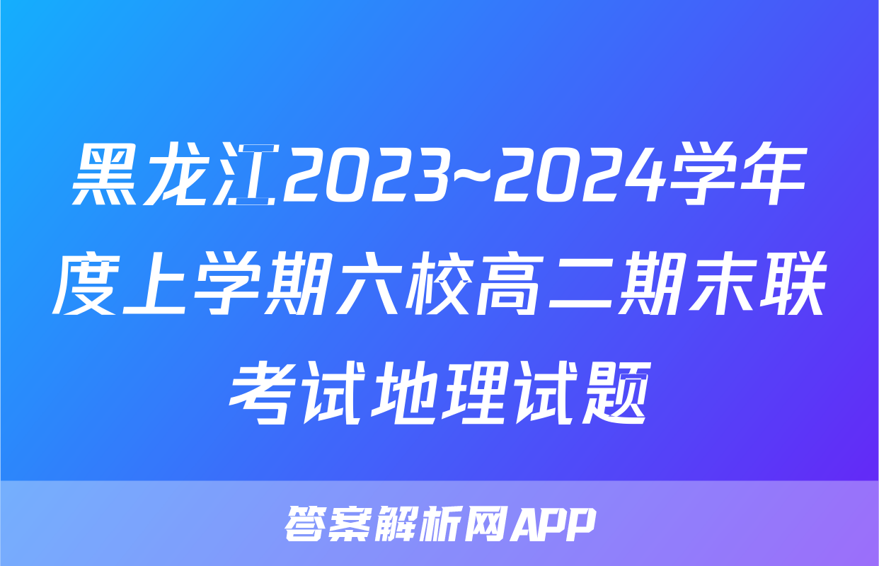 黑龙江2023~2024学年度上学期六校高二期末联考试地理试题