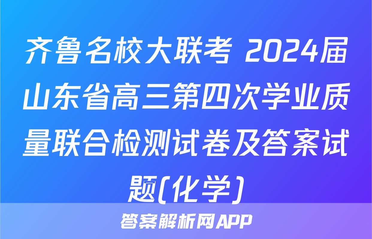 齐鲁名校大联考 2024届山东省高三第四次学业质量联合检测试卷及答案试题(化学)